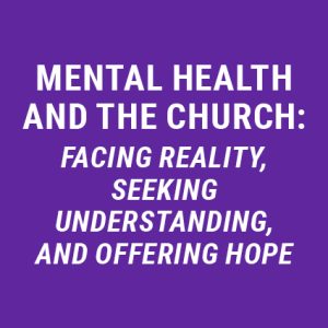 Mental Health and the Church : Facing Reality, Seeking Understanding, and Offering Hope