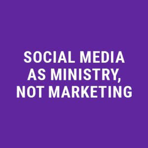 Social Media as Ministry, Not Marketing