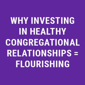 Why Investing in Healthy Congregational Relationships = Flourishing